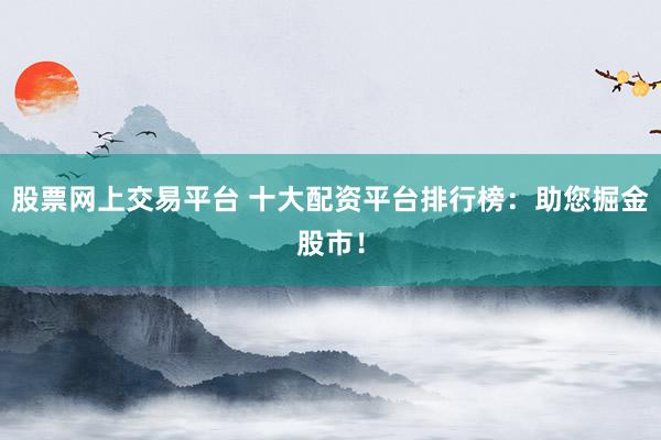 股票网上交易平台 十大配资平台排行榜：助您掘金股市！