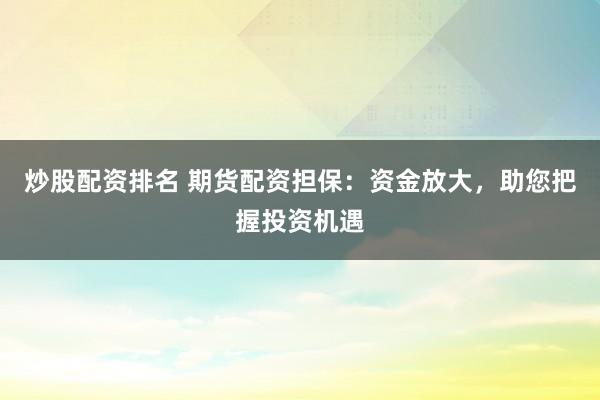 炒股配资排名 期货配资担保：资金放大，助您把握投资机遇
