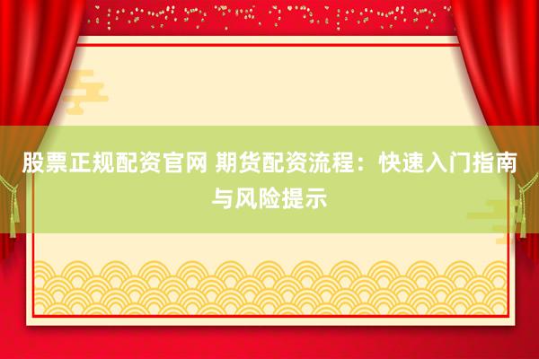 股票正规配资官网 期货配资流程：快速入门指南与风险提示