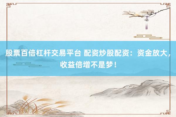 股票百倍杠杆交易平台 配资炒股配资：资金放大，收益倍增不是梦！