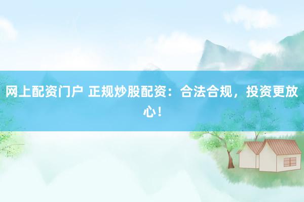 网上配资门户 正规炒股配资：合法合规，投资更放心！