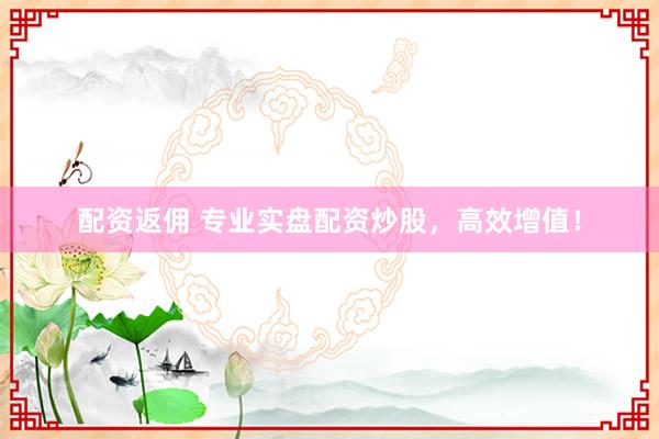 配资返佣 专业实盘配资炒股，高效增值！