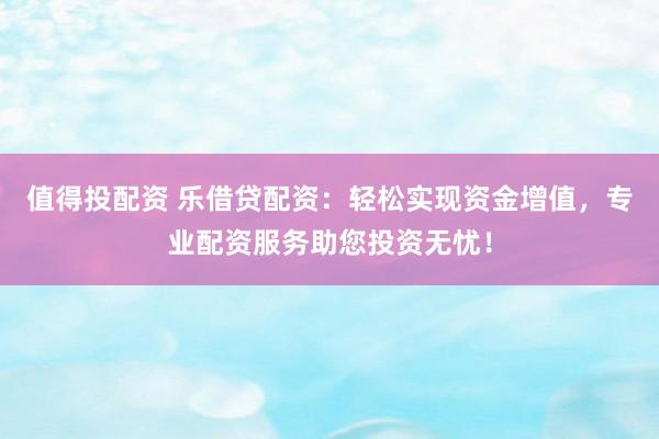 值得投配资 乐借贷配资：轻松实现资金增值，专业配资服务助您投资无忧！