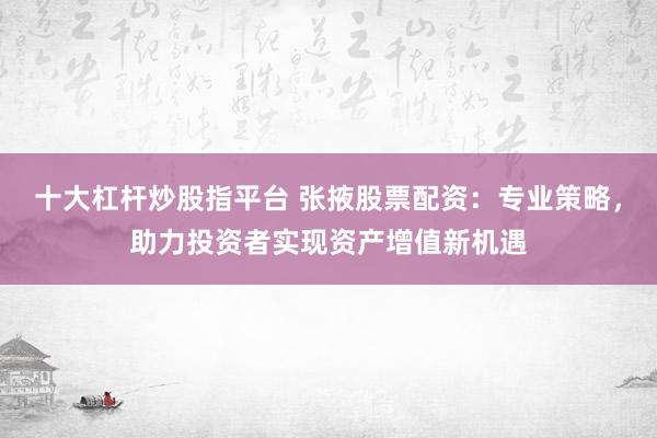 十大杠杆炒股指平台 张掖股票配资：专业策略，助力投资者实现资产增值新机遇