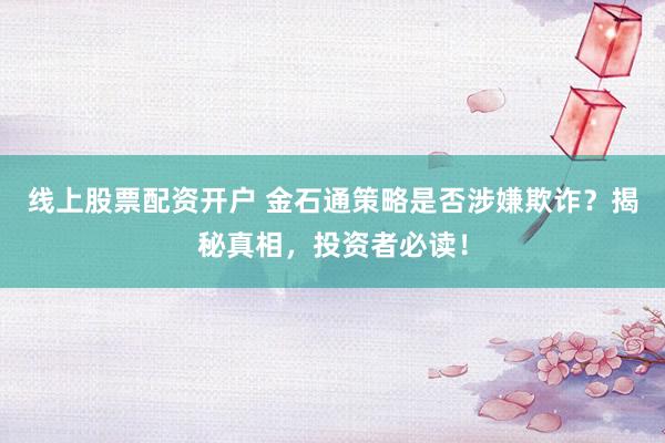 线上股票配资开户 金石通策略是否涉嫌欺诈？揭秘真相，投资者必读！
