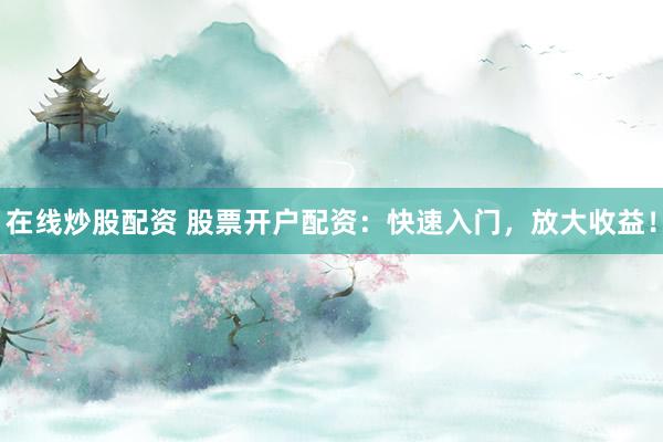在线炒股配资 股票开户配资：快速入门，放大收益！