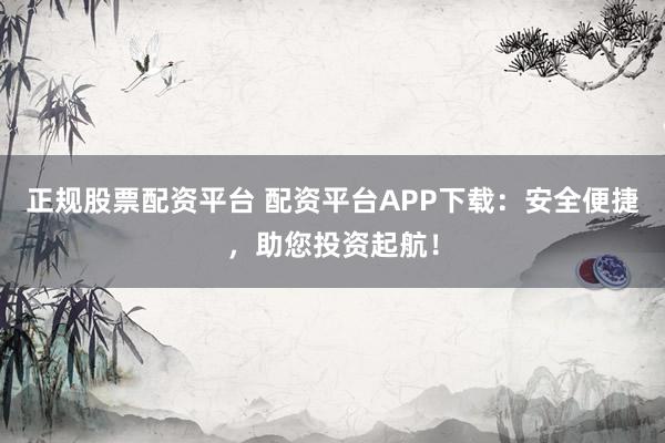 正规股票配资平台 配资平台APP下载：安全便捷，助您投资起航！