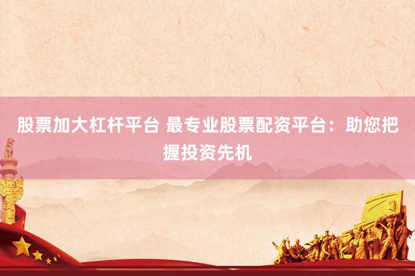 股票加大杠杆平台 最专业股票配资平台：助您把握投资先机