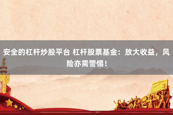 安全的杠杆炒股平台 杠杆股票基金：放大收益，风险亦需警惕！