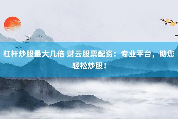 杠杆炒股最大几倍 财云股票配资：专业平台，助您轻松炒股！