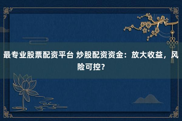 最专业股票配资平台 炒股配资资金：放大收益，风险可控？
