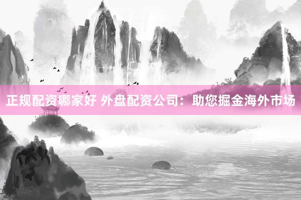 正规配资哪家好 外盘配资公司：助您掘金海外市场
