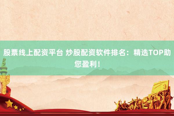 股票线上配资平台 炒股配资软件排名：精选TOP助您盈利！