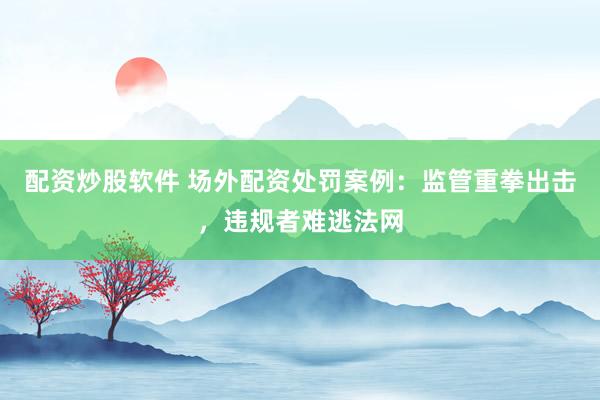 配资炒股软件 场外配资处罚案例：监管重拳出击，违规者难逃法网
