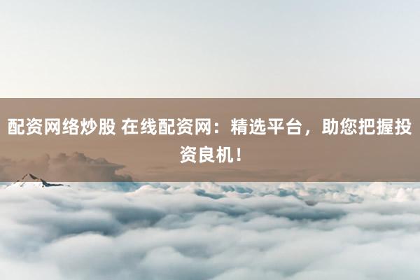 配资网络炒股 在线配资网：精选平台，助您把握投资良机！