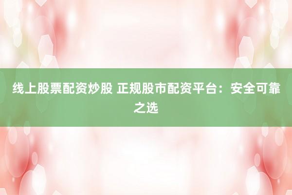 线上股票配资炒股 正规股市配资平台：安全可靠之选