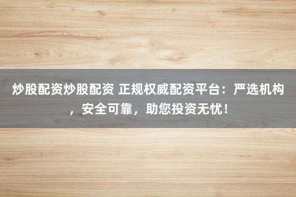 炒股配资炒股配资 正规权威配资平台：严选机构，安全可靠，助您投资无忧！
