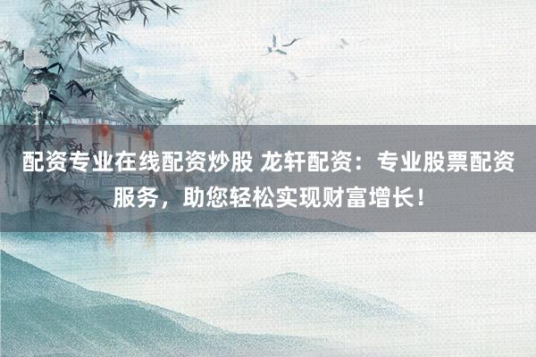 配资专业在线配资炒股 龙轩配资：专业股票配资服务，助您轻松实现财富增长！