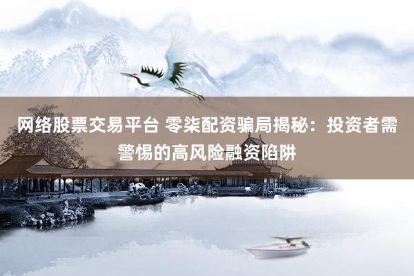 网络股票交易平台 零柒配资骗局揭秘：投资者需警惕的高风险融资陷阱