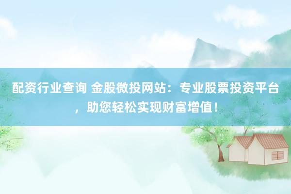 配资行业查询 金股微投网站：专业股票投资平台，助您轻松实现财富增值！
