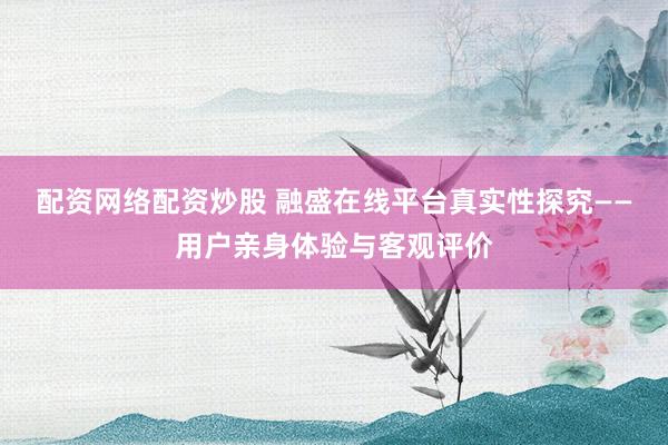 配资网络配资炒股 融盛在线平台真实性探究——用户亲身体验与客观评价