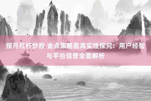 按月杠杆炒股 金点策略盈真实性探究：用户经验与平台信誉全面解析