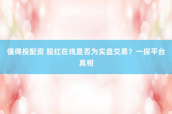 值得投配资 股红在线是否为实盘交易？一探平台真相