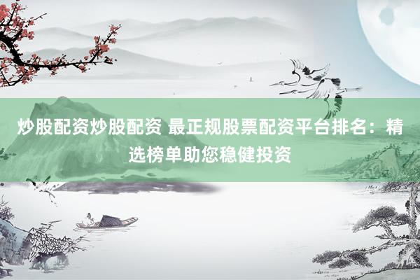 炒股配资炒股配资 最正规股票配资平台排名：精选榜单助您稳健投资
