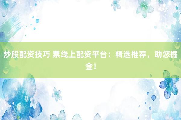 炒股配资技巧 票线上配资平台：精选推荐，助您掘金！