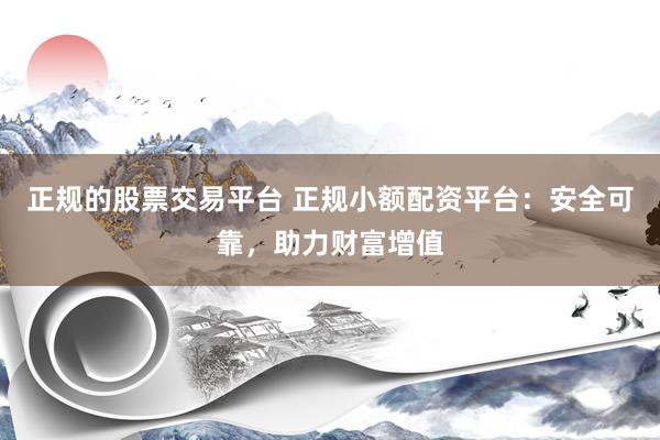 正规的股票交易平台 正规小额配资平台：安全可靠，助力财富增值