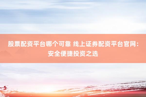 股票配资平台哪个可靠 线上证券配资平台官网：安全便捷投资之选