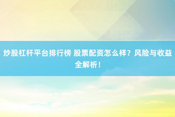 炒股杠杆平台排行榜 股票配资怎么样？风险与收益全解析！