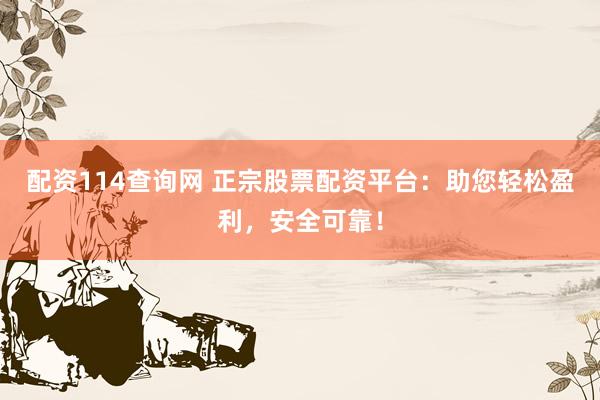 配资114查询网 正宗股票配资平台：助您轻松盈利，安全可靠！