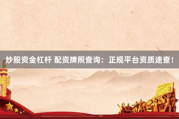 炒股资金杠杆 配资牌照查询：正规平台资质速查！