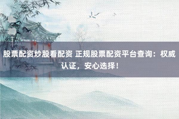 股票配资炒股看配资 正规股票配资平台查询：权威认证，安心选择！