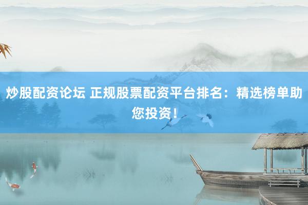 炒股配资论坛 正规股票配资平台排名：精选榜单助您投资！