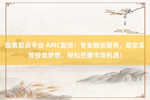 股票配资平台 AMC配资：专业融资服务，助您实现投资梦想，轻松把握市场机遇！