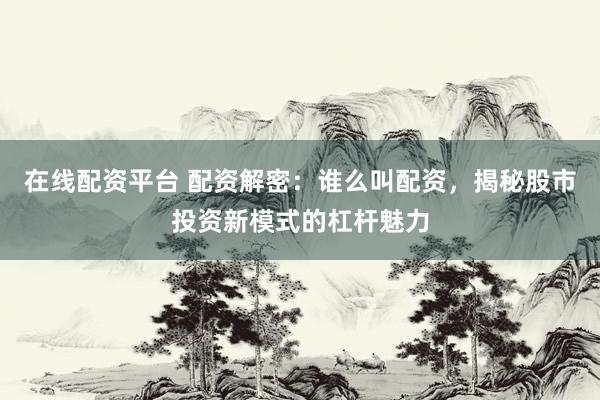 在线配资平台 配资解密：谁么叫配资，揭秘股市投资新模式的杠杆魅力