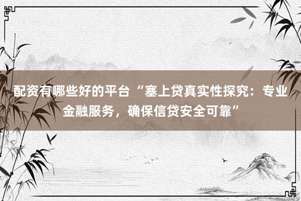 配资有哪些好的平台 “塞上贷真实性探究：专业金融服务，确保信贷安全可靠”