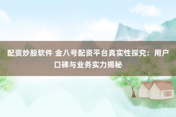 配资炒股软件 金八号配资平台真实性探究：用户口碑与业务实力揭秘