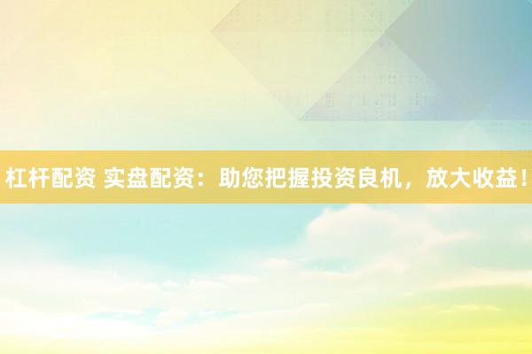 杠杆配资 实盘配资：助您把握投资良机，放大收益！