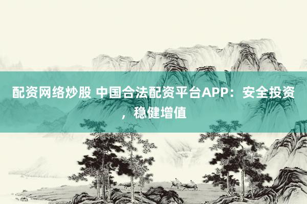 配资网络炒股 中国合法配资平台APP：安全投资，稳健增值