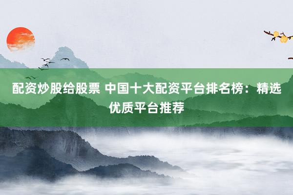 配资炒股给股票 中国十大配资平台排名榜：精选优质平台推荐