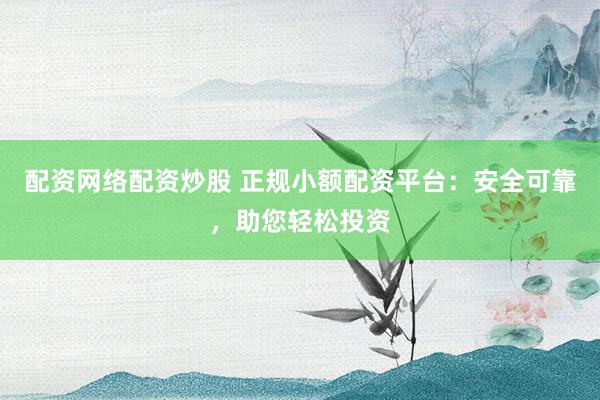 配资网络配资炒股 正规小额配资平台：安全可靠，助您轻松投资
