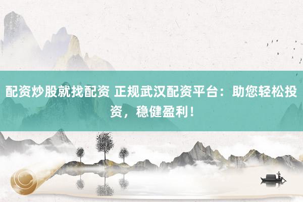 配资炒股就找配资 正规武汉配资平台：助您轻松投资，稳健盈利！