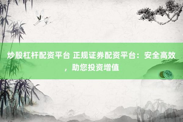 炒股杠杆配资平台 正规证券配资平台：安全高效，助您投资增值
