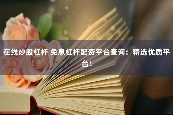 在线炒股杠杆 免息杠杆配资平台查询：精选优质平台！