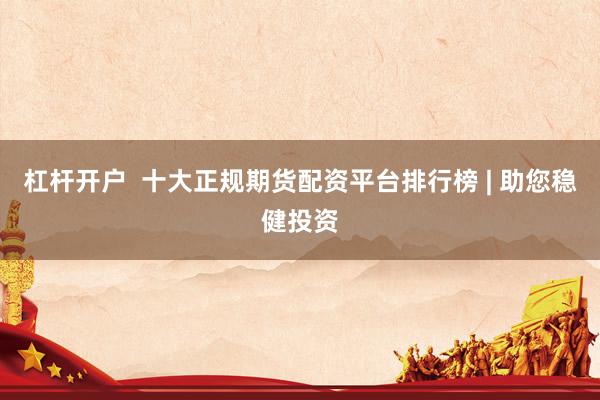 杠杆开户  十大正规期货配资平台排行榜 | 助您稳健投资