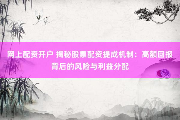 网上配资开户 揭秘股票配资提成机制：高额回报背后的风险与利益分配