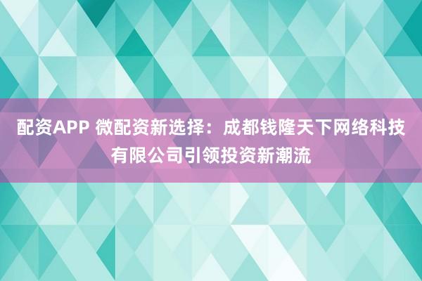配资APP 微配资新选择：成都钱隆天下网络科技有限公司引领投资新潮流